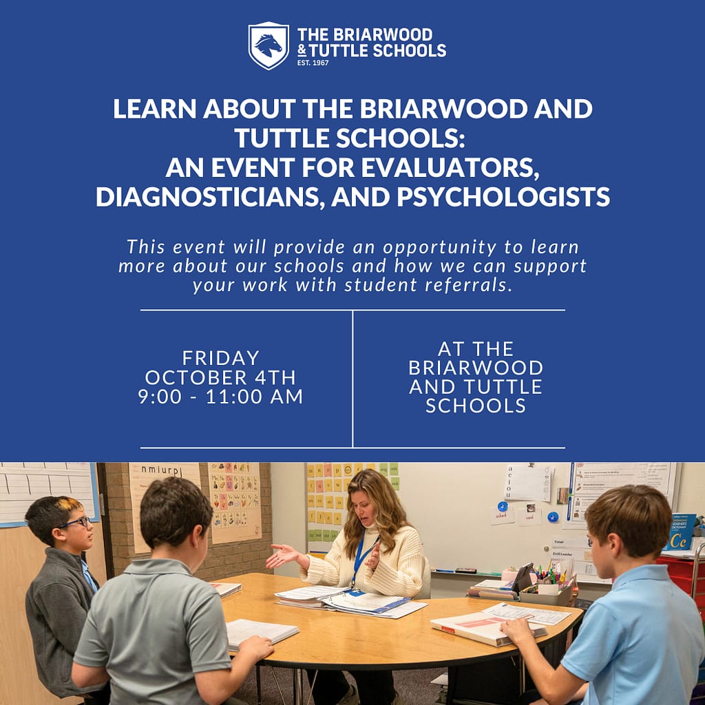 Blue image with photo of teacher talking to students. Words on image: Learn About The Briarwood and Tuttle Schools: An event for Evaluators, Diagnosticians, and Psychologists. This event will provide an opportunity to learn more about our schools and how we can support your work with student referrals. FRIDAY, OCTOBER 4TH, 9:00 - 11:00 AM at The Briarwood and Tuttle Schools.