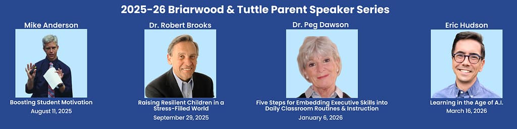 Banner image for the 2025–26 Briarwood & Tuttle Parent Speaker Series. Featured speakers include Mike Anderson ("Boosting Student Motivation," August 11, 2025), Dr. Robert Brooks ("Raising Resilient Children in a Stress-Filled World," September 29, 2025), Dr. Peg Dawson ("Five Steps for Embedding Executive Skills into Daily Classroom Routines & Instruction," January 6, 2026), and Eric Hudson ("Learning in the Age of A.I.," March 16, 2026). Each speaker is shown with their photo, name, talk title, and presentation date on a blue background.
